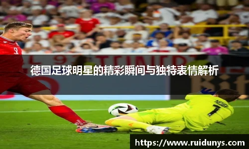 德国足球明星的精彩瞬间与独特表情解析